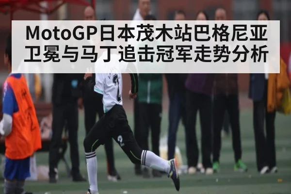 MotoGP日本茂木站巴格尼亚卫冕与马丁追击冠军走势分析（kaiyun）