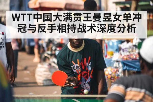 WTT中国大满贯王曼昱女单冲冠与反手相持战术深度分析 - kaiyun
