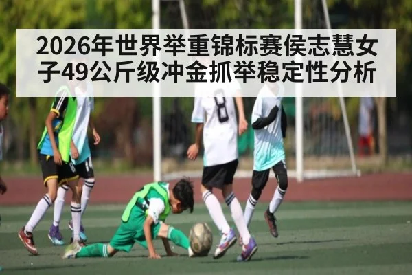 2026年世界举重锦标赛侯志慧女子49公斤级冲金抓举稳定性分析 - kaiyun