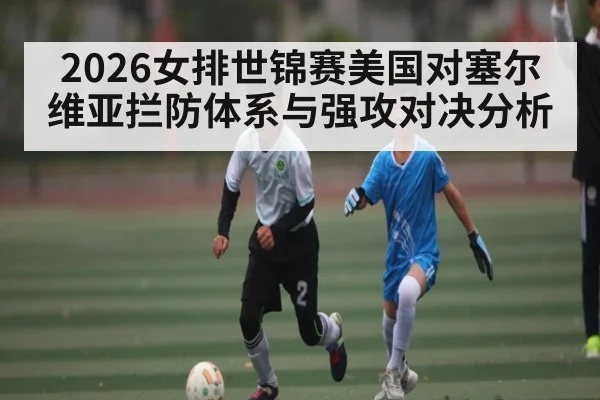 2026女排世锦赛美国对塞尔维亚拦防体系与强攻对决分析 - kaiyun
