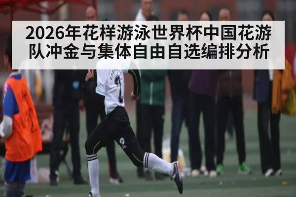 2026年花样游泳世界杯中国花游队冲金与集体自由自选编排分析 - kaiyun